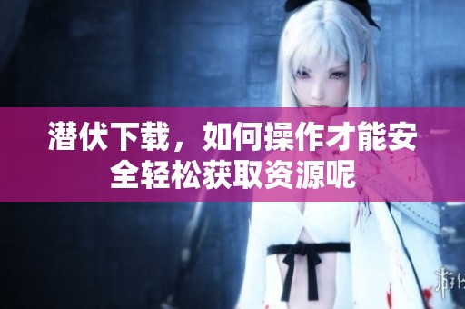 潜伏下载，如何操作才能安全轻松获取资源呢
