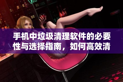 手机中垃圾清理软件的必要性与选择指南，如何高效清理手机垃圾
