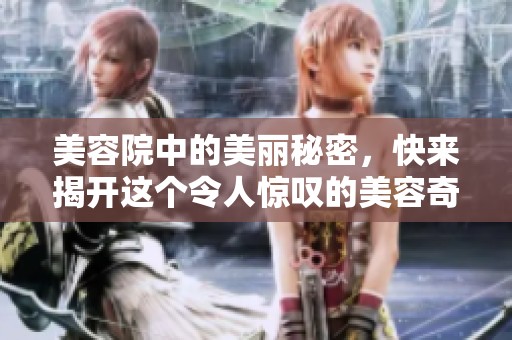 美容院中的美丽秘密，快来揭开这个令人惊叹的美容奇迹吧