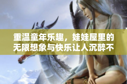 重温童年乐趣，娃娃屋里的无限想象与快乐让人沉醉不已