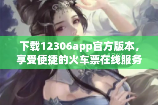 下载12306app官方版本，享受便捷的火车票在线服务！