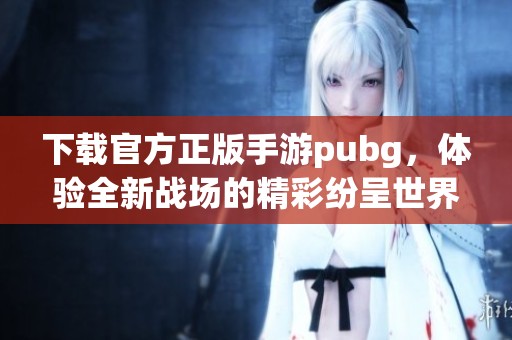 下载官方正版手游pubg，体验全新战场的精彩纷呈世界