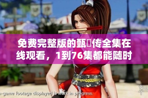 免费完整版的甄嬛传全集在线观看，1到76集都能随时欣赏