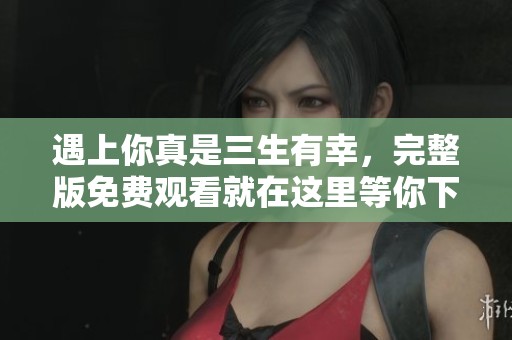遇上你真是三生有幸，完整版免费观看就在这里等你下载