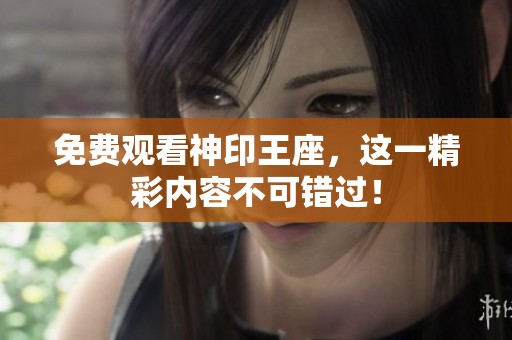 免费观看神印王座，这一精彩内容不可错过！