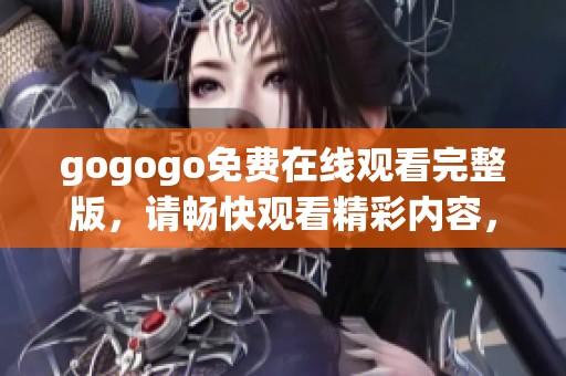 gogogo免费在线观看完整版，请畅快观看精彩内容，绝对不容错过