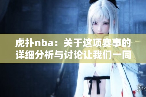 虎扑nba：关于这项赛事的详细分析与讨论让我们一同来认识一下