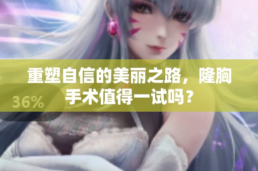 重塑自信的美丽之路，隆胸手术值得一试吗？