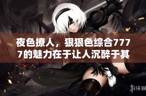 夜色撩人，*****7777的魅力在于让人沉醉于其中