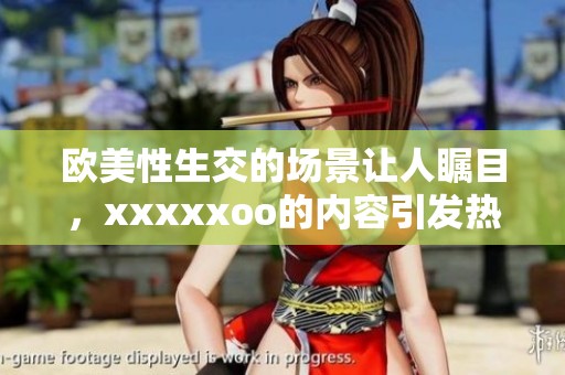 欧美性生交的场景让人瞩目，xxxxxoo的内容引发热议