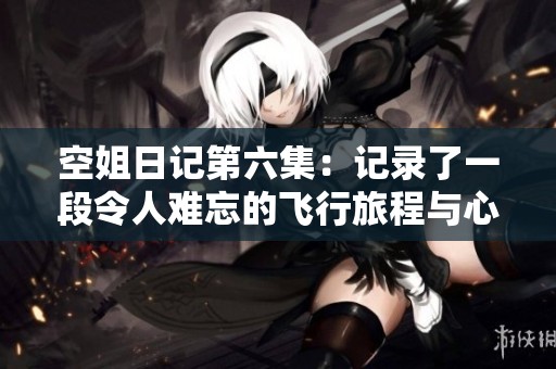 空姐日记第六集：记录了一段令人难忘的飞行旅程与心灵故事