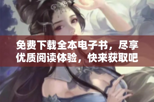 免费下载全本电子书，尽享优质阅读体验，快来获取吧！