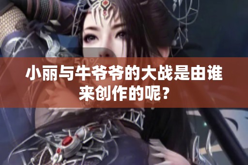 小丽与牛爷爷的大战是由谁来创作的呢？