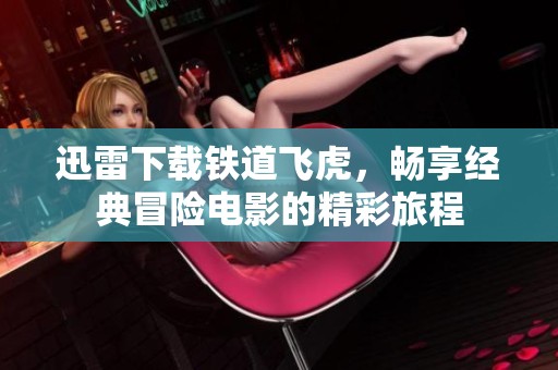 迅雷下载铁道飞虎，畅享经典冒险电影的精彩旅程