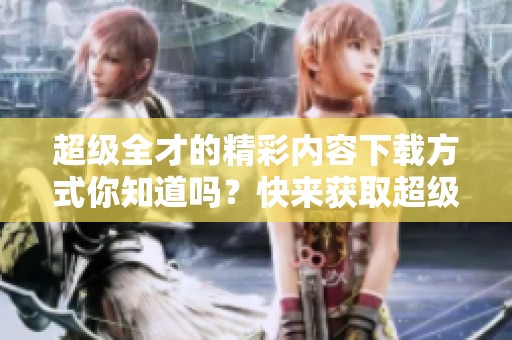 超级全才的精彩内容下载方式你知道吗？快来获取超级全才txt下载吧！