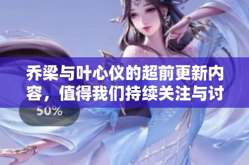 乔梁与叶心仪的超前更新内容，值得我们持续关注与讨论