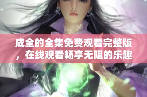成全的全集免费观看完整版，在线观看畅享无阻的乐趣体验