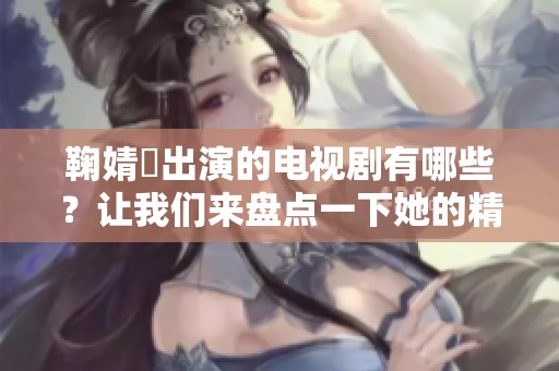鞠婧祎出演的电视剧有哪些？让我们来盘点一下她的精彩作品。