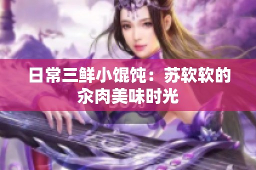 日常三鲜小馄饨：苏软软的汆肉美味时光