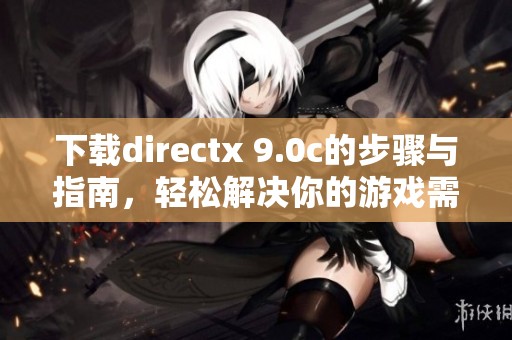 下载directx 9.0c的步骤与指南，轻松解决你的游戏需求