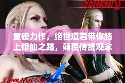 重磅力作，绝世道君带你踏上修仙之路，颠覆传统观念！