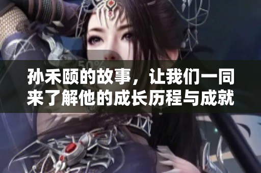 孙禾颐的故事，让我们一同来了解他的成长历程与成就。