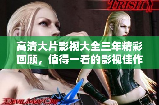 高清大片影视大全三年精彩回顾，值得一看的影视佳作汇总