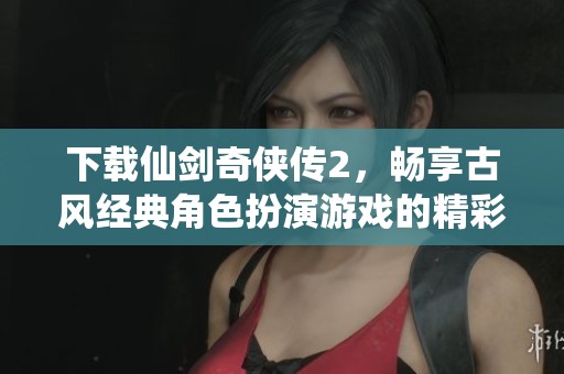 下载仙剑奇侠传2，畅享古风经典角色扮演游戏的精彩冒险