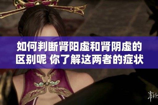 如何判断肾阳虚和肾阴虚的区别呢 你了解这两者的症状吗
