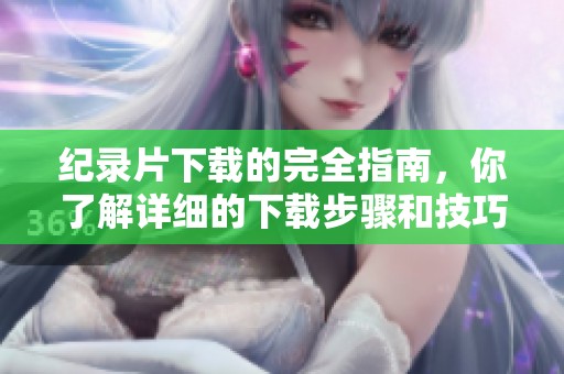 纪录片下载的完全指南，你了解详细的下载步骤和技巧吗