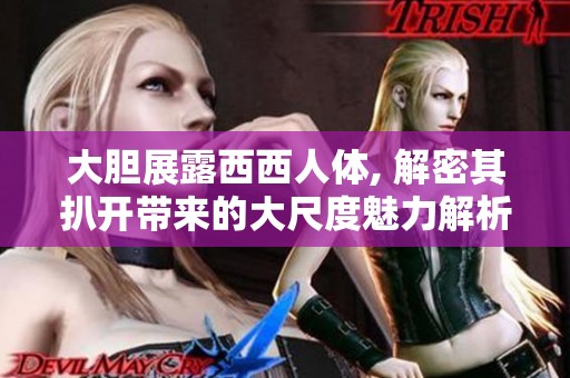 大胆展露西西人体, 解密其扒开带来的大尺度魅力解析