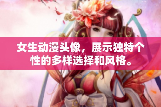 女生动漫头像，展示独特个性的多样选择和风格。