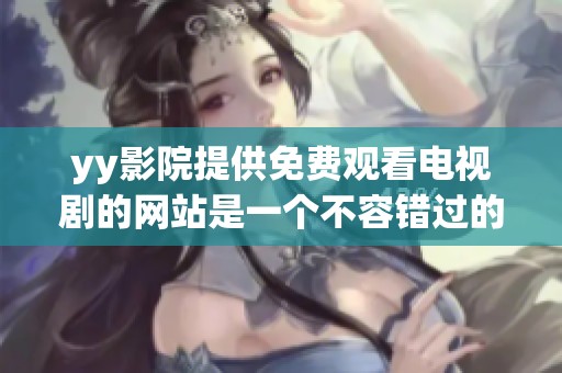 yy影院提供免费观看电视剧的网站是一个不容错过的平台