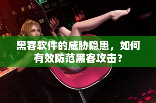 黑客软件的威胁隐患，如何有效防范黑客攻击？