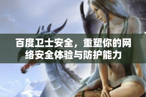 百度卫士安全，重塑你的网络安全体验与防护能力