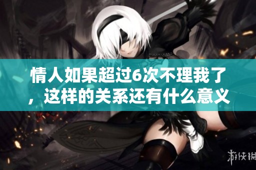 情人如果超过6次不理我了，这样的关系还有什么意义呢