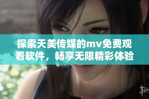 探索天美传媒的mv免费观看软件，畅享无限精彩体验与乐趣
