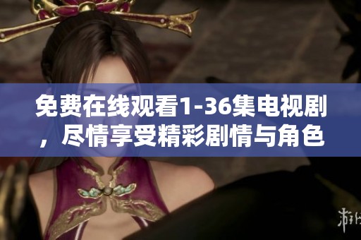 免费在线观看1-36集电视剧，尽情享受精彩剧情与角色发展