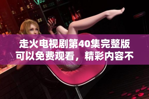 走火电视剧第40集完整版可以免费观看，精彩内容不容错过！