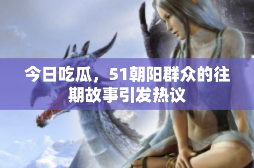 今日吃瓜，51朝阳群众的往期故事引发热议