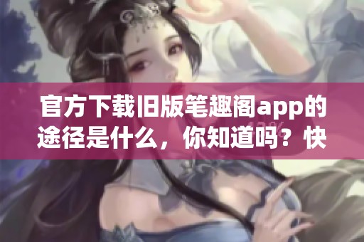 官方下载旧版笔趣阁app的途径是什么，你知道吗？快来了解一下吧！