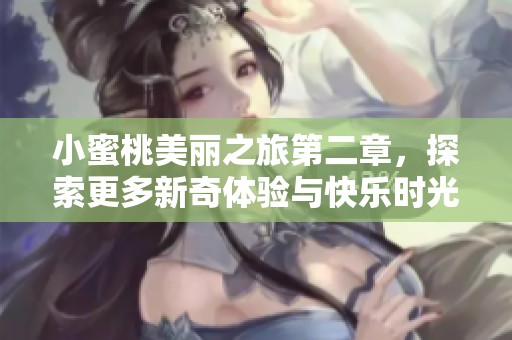 小蜜桃美丽之旅第二章，探索更多新奇体验与快乐时光