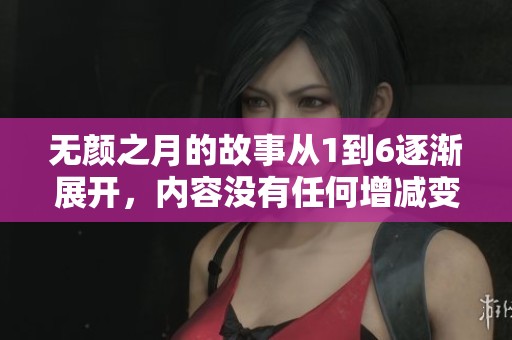 无颜之月的故事从1到6逐渐展开，内容没有任何增减变化