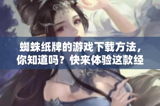 蜘蛛纸牌的游戏下载方法，你知道吗？快来体验这款经典游戏吧！
