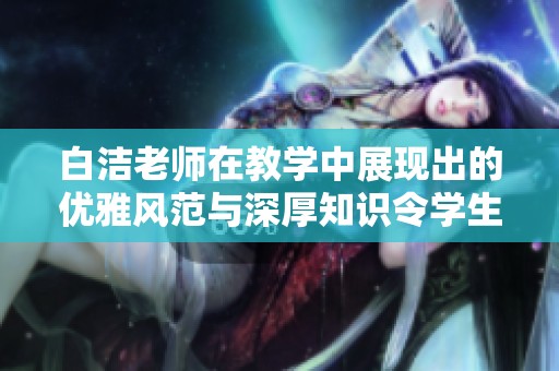白洁老师在教学中展现出的优雅风范与深厚知识令学生们佩服不已