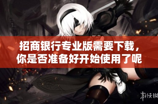 招商银行专业版需要下载，你是否准备好开始使用了呢？