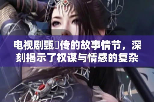 电视剧甄嬛传的故事情节，深刻揭示了权谋与情感的复杂关系