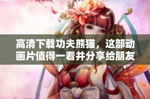 高清下载功夫熊猫，这部动画片值得一看并分享给朋友们