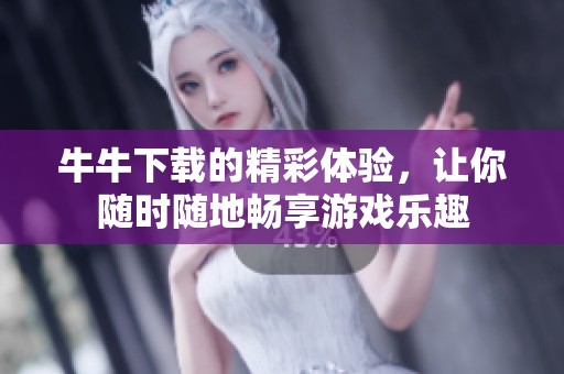 牛牛下载的精彩体验，让你随时随地畅享游戏乐趣