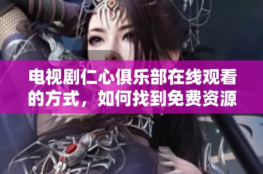 电视剧仁心俱乐部在线观看的方式，如何找到免费资源呢